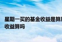 星期一买的基金收益是算周一的么 星期天买的基金星期一的收益算吗