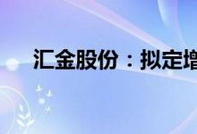 汇金股份：拟定增募资不超过7.18亿元