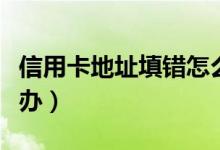 信用卡地址填错怎么办（信用卡地址填错怎么办）