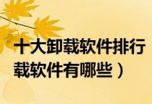 十大卸载软件排行（软件卸载工具推荐强力卸载软件有哪些）