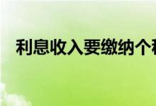 利息收入要缴纳个税吗 利息收入要交税吗
