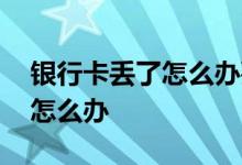 银行卡丢了怎么办要去哪里补办 银行卡丢了怎么办