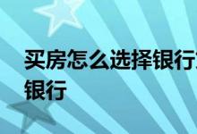 买房怎么选择银行贷款 买房时如何选择贷款银行