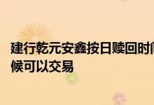建行乾元安鑫按日赎回时间段 建行乾元安鑫按日产品什么时候可以交易