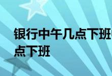 银行中午几点下班中国农业银行 银行中午几点下班