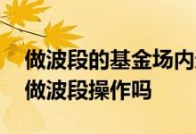 做波段的基金场内还是场外好 场外基金适合做波段操作吗