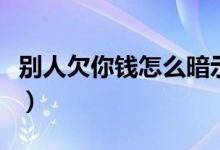 别人欠你钱怎么暗示（别人欠你钱怎么开口要）