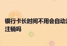 银行卡长时间不用会自动注销掉吗 银行卡长时间不用会自动注销吗