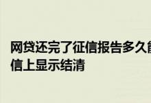 网贷还完了征信报告多久能显示结清 网贷还完后多久能在征信上显示结清