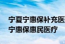 宁夏宁惠保补充医疗保险 哪些人能投保银川宁惠保惠民医疗