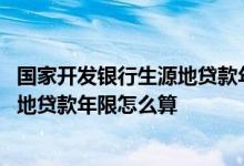 国家开发银行生源地贷款年限越长越好么 国家开发银行生源地贷款年限怎么算
