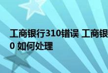 工商银行310错误 工商银行：登录手机银行时提示客户3010 如何处理