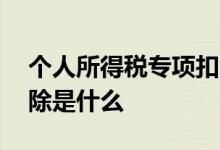 个人所得税专项扣除是啥 个人所得税专项扣除是什么