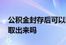 公积金封存后可以取出来吗 公积金封存可以取出来吗