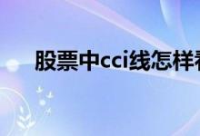 股票中cci线怎样看 股票cci怎么样查看
