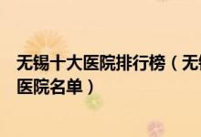 无锡十大医院排行榜（无锡医院排行前十无锡市较好的三甲医院名单）
