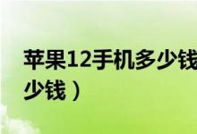 苹果12手机多少钱入手合适（苹果12手机多少钱）