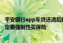 平安银行app车贷还清后解押流程 平安银行车抵贷是不是一定要强制性买保险