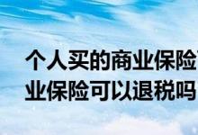 个人买的商业保险可以抵扣个税 个人买的商业保险可以退税吗