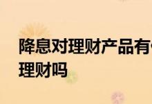降息对理财产品有什么影响 降息会影响银行理财吗