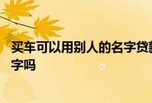 买车可以用别人的名字贷款吗 自己贷款买房可以写别人的名字吗