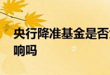 央行降准基金是否大涨 央行降准对基金有影响吗