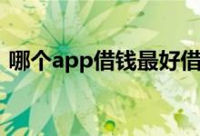 哪个app借钱最好借（什么app借钱最好借）