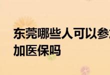 东莞哪些人可以参加医疗保险 没工作可以参加医保吗 