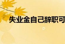 失业金自己辞职可以领吗 可以领几个月 