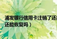 浦发银行信用卡注销了还能办理吗（浦发银行信用卡注销了还能恢复吗）