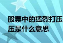 股票中的猛烈打压是什么意思啊 股票疯狂打压是什么意思