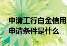 申请工行白金信用卡的条件 工行白金信用卡申请条件是什么