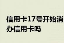 信用卡17号开始消费什么时候还 17周岁可以办信用卡吗