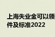 上海失业金可以领多少钱 上海失业金领取条件及标准2022 