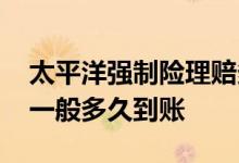 太平洋强制险理赔多久到账 太平洋保险理赔一般多久到账