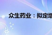 众生药业：拟定增募资不超过6.79亿元