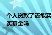 个人贷款了还能买基金吗 个人贷款可以用来买基金吗
