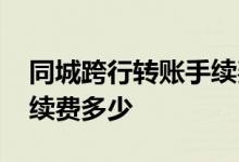 同城跨行转账手续费是单笔 同城跨行转账手续费多少