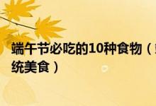 端午节必吃的10种食物（端午节吃什么美食好端午节吃的传统美食）