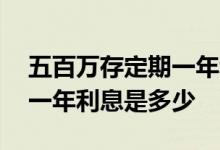 五百万存定期一年利息是多少 五百万存定期一年利息是多少