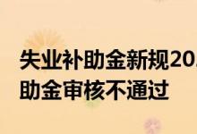 失业补助金新规2022年是什么 为什么失业补助金审核不通过 