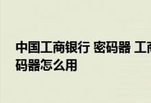 中国工商银行 密码器 工商银行：中国工商银行工行电子密码器怎么用
