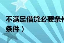 不满足借贷必要条件怎么办（不满足借贷必无条件）