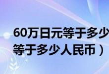 60万日元等于多少人民币多少钱（60万日元等于多少人民币）