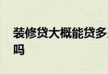 装修贷大概能贷多少钱 装修贷是一次性放款吗