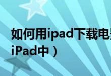 如何用ipad下载电影（3种方法来下载电影到iPad中）