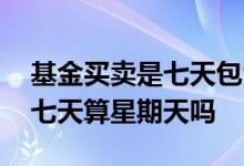基金买卖是七天包含周六周日吗 基金买卖的七天算星期天吗