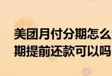 美团月付分期怎么全部提前还款 美团月付分期提前还款可以吗