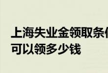 上海失业金领取条件及标准2022 上海失业金可以领多少钱 