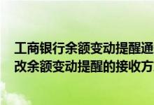 工商银行余额变动提醒通知额度怎么填 工商银行：查询/修改余额变动提醒的接收方式是什么